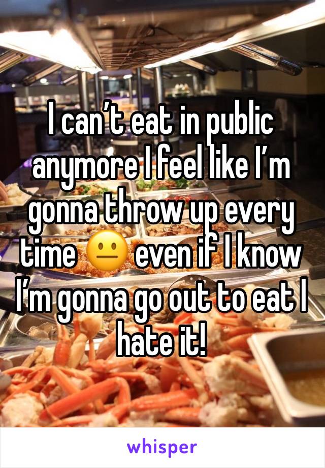 I can’t eat in public anymore I feel like I’m gonna throw up every time 😐 even if I know I’m gonna go out to eat I hate it! 