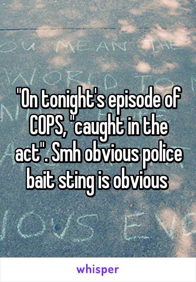 "On tonight's episode of COPS, "caught in the act". Smh obvious police bait sting is obvious 