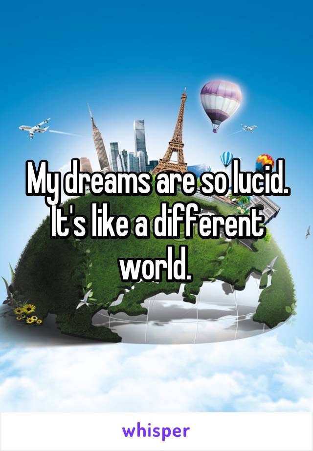 My dreams are so lucid. It's like a different world. 
