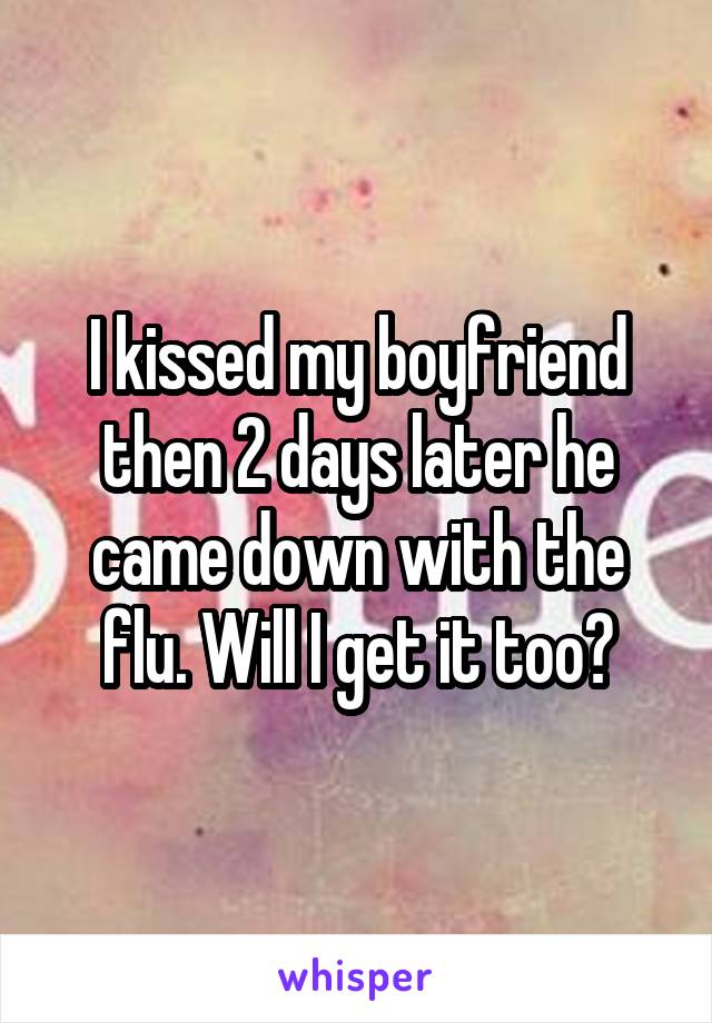 I kissed my boyfriend then 2 days later he came down with the flu. Will I get it too?