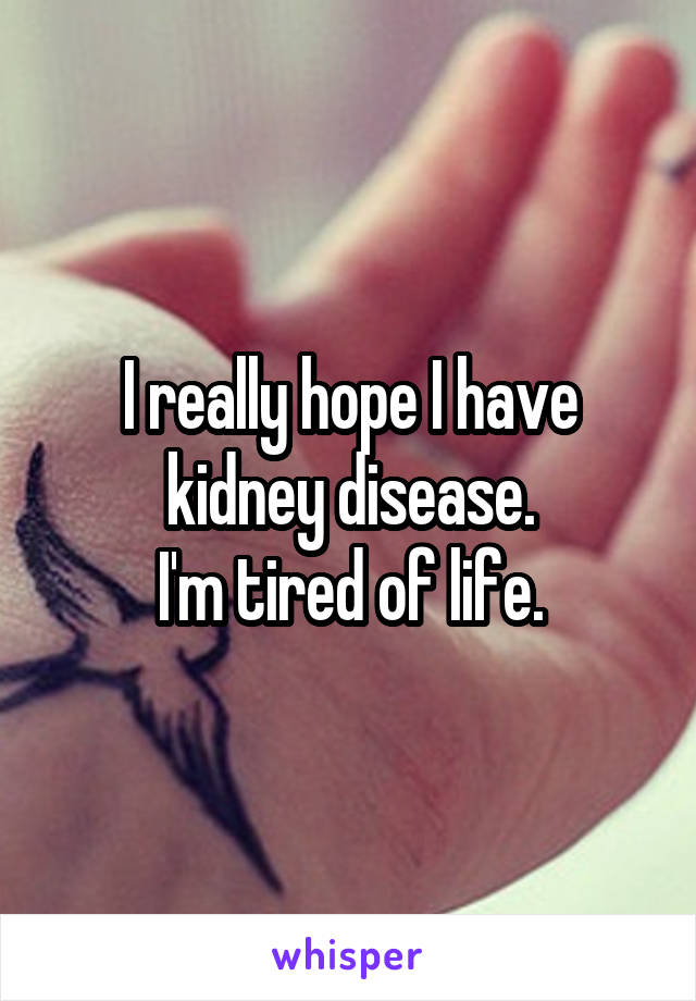 I really hope I have kidney disease.
I'm tired of life.