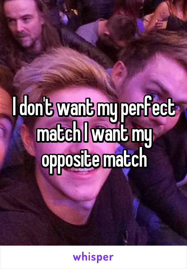 I don't want my perfect match I want my opposite match