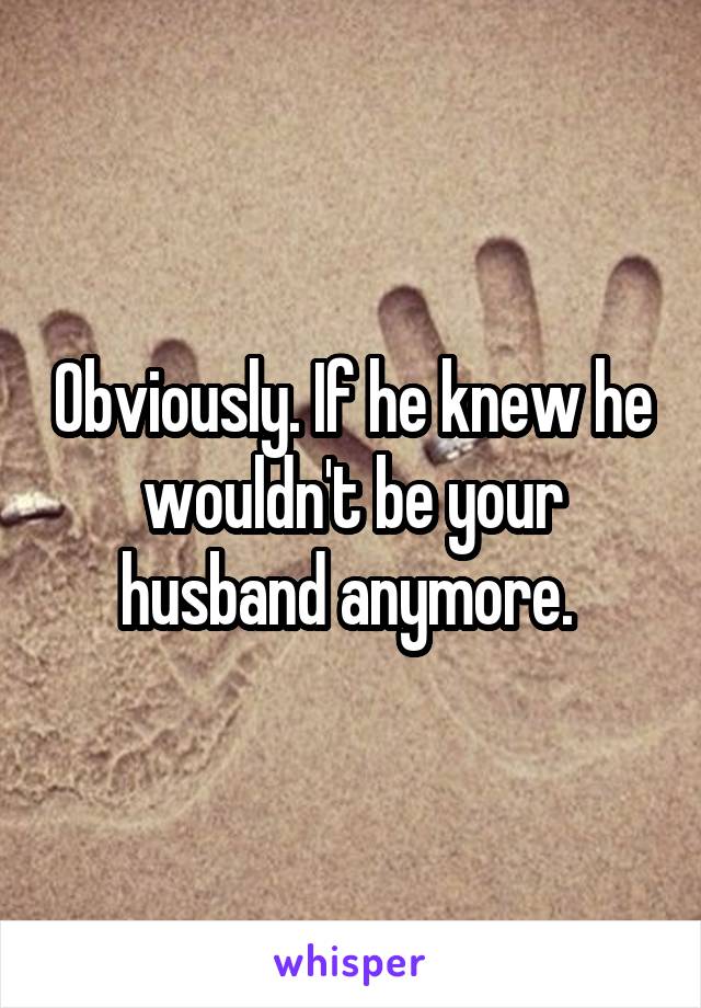 Obviously. If he knew he wouldn't be your husband anymore. 