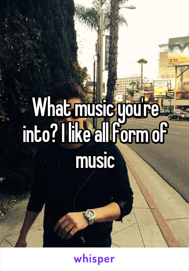 What music you're into? I like all form of music