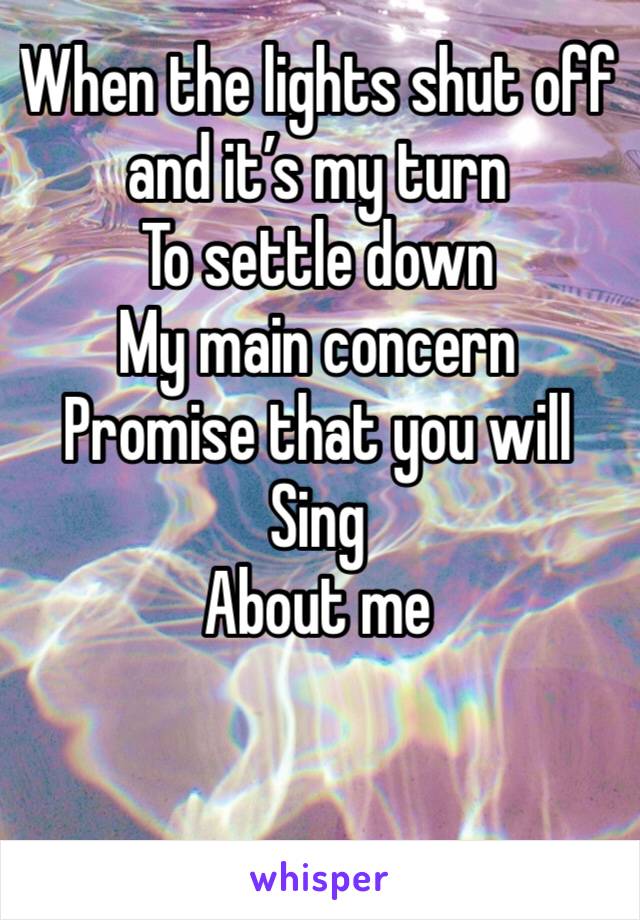 When the lights shut off and it’s my turn 
To settle down
My main concern 
Promise that you will
Sing
About me