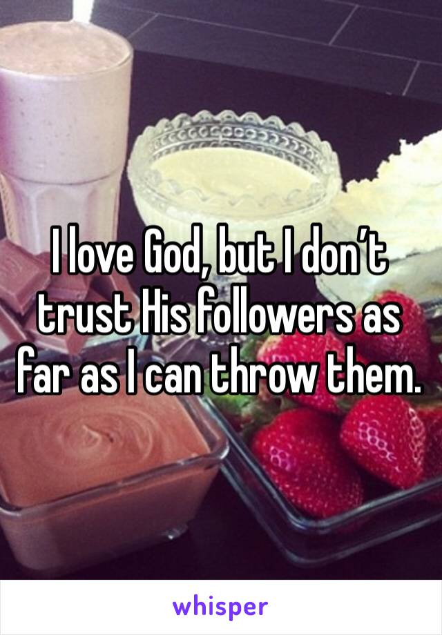 I love God, but I don’t trust His followers as far as I can throw them. 