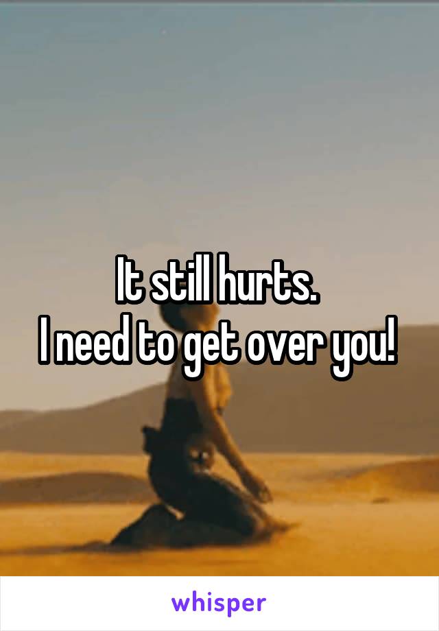 It still hurts. 
I need to get over you! 