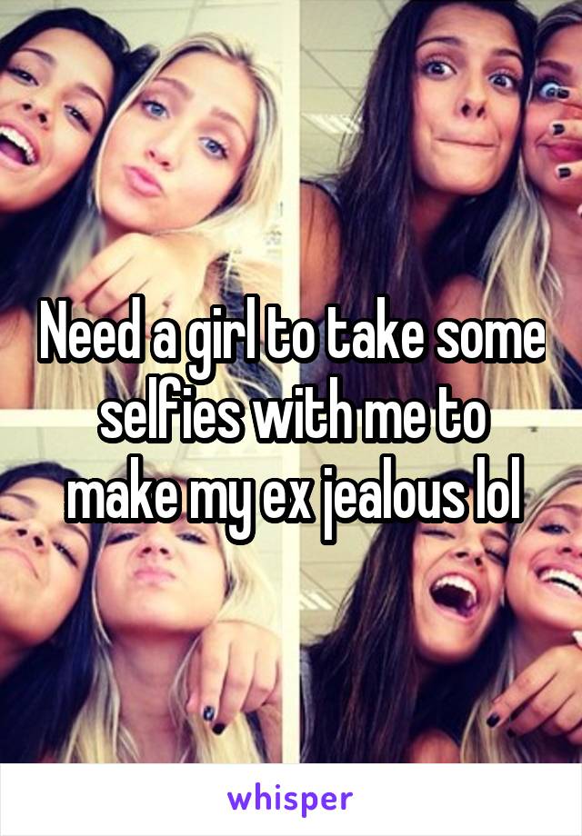 Need a girl to take some selfies with me to make my ex jealous lol