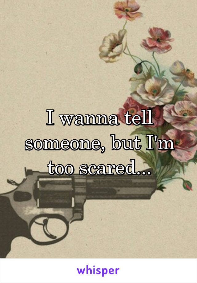 I wanna tell someone, but I'm too scared...