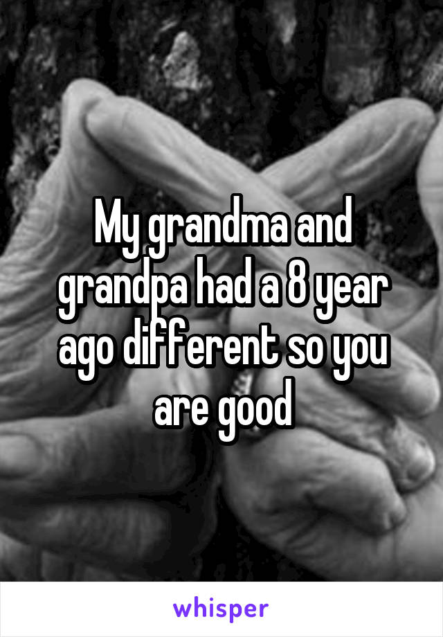 My grandma and grandpa had a 8 year ago different so you are good