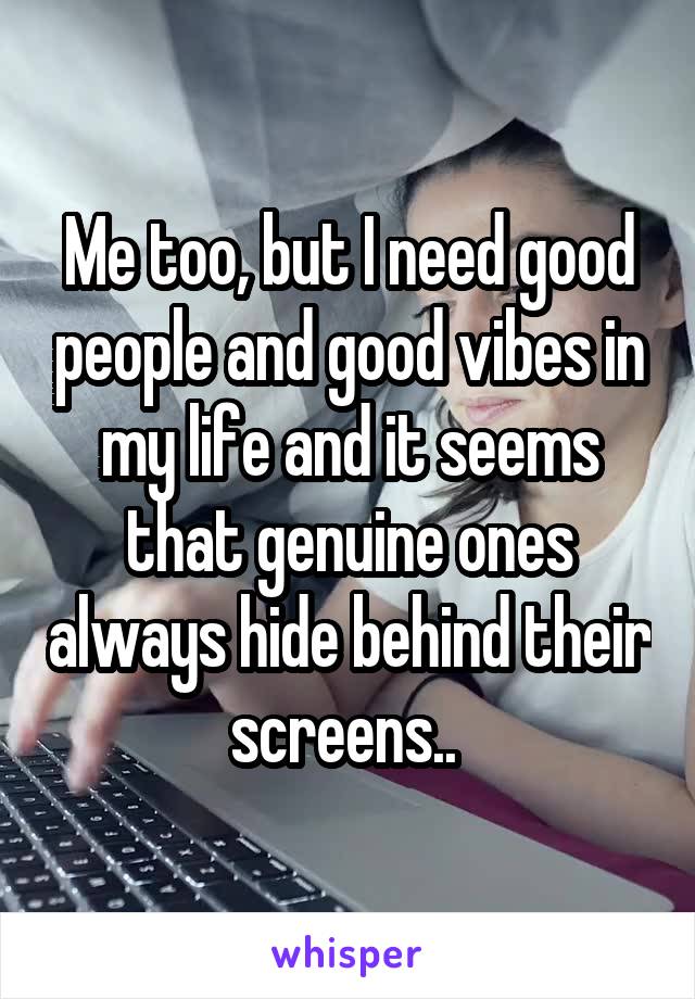 Me too, but I need good people and good vibes in my life and it seems that genuine ones always hide behind their screens.. 