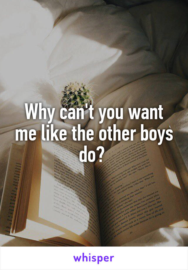 Why can't you want me like the other boys do? 