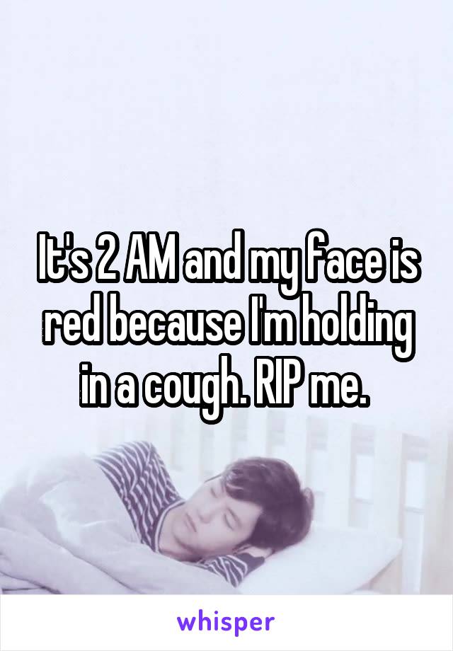 It's 2 AM and my face is red because I'm holding in a cough. RIP me. 