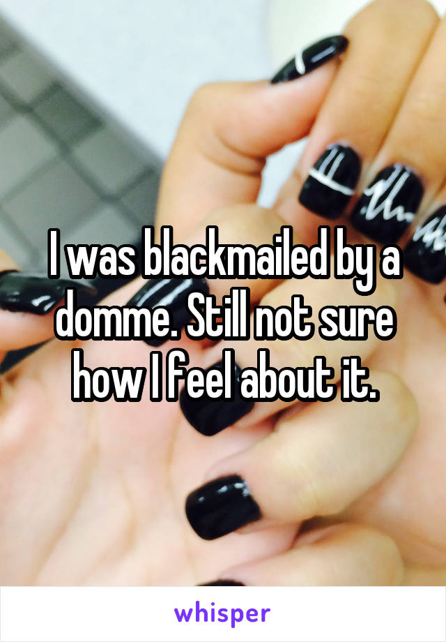 I was blackmailed by a domme. Still not sure how I feel about it.