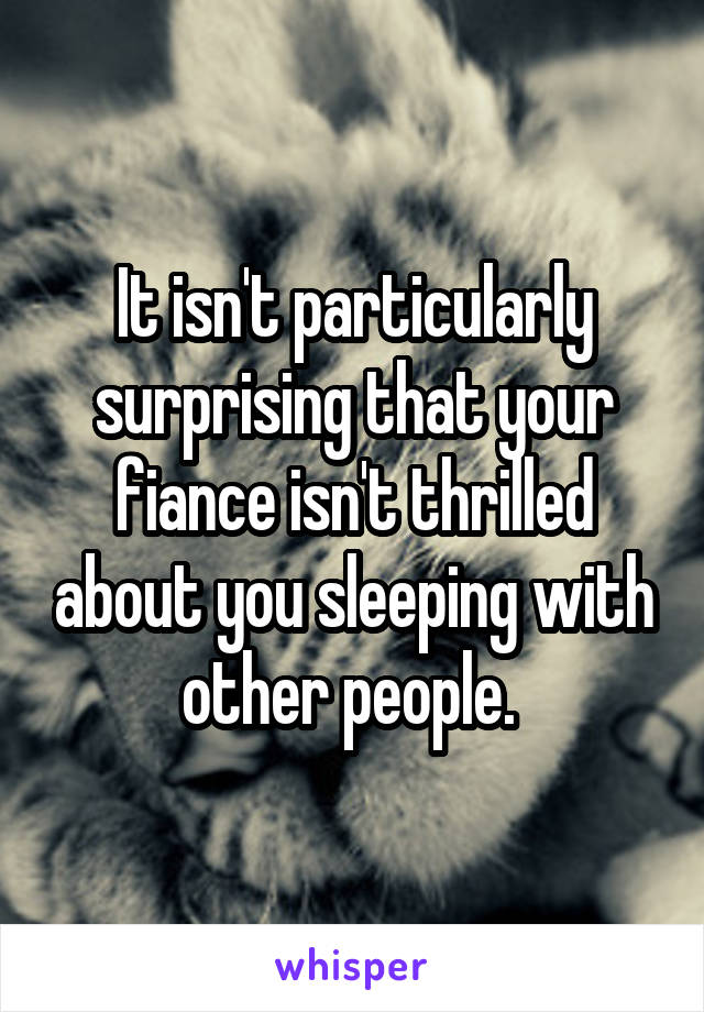 It isn't particularly surprising that your fiance isn't thrilled about you sleeping with other people. 