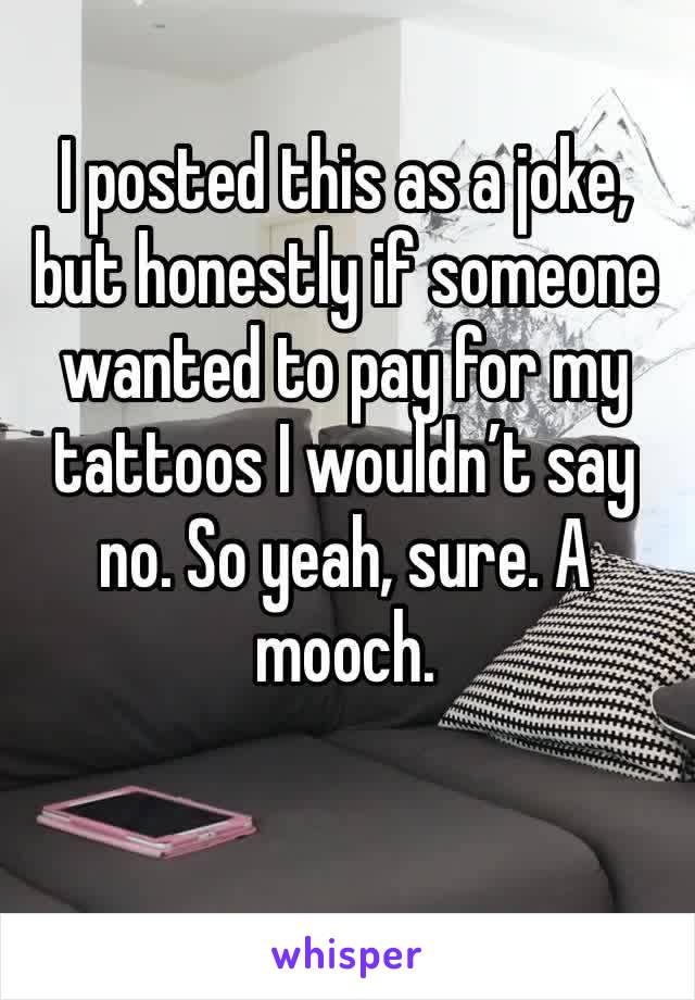 I posted this as a joke, but honestly if someone wanted to pay for my tattoos I wouldn’t say no. So yeah, sure. A mooch. 