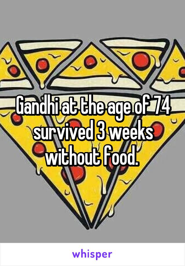 Gandhi at the age of 74 survived 3 weeks without food. 