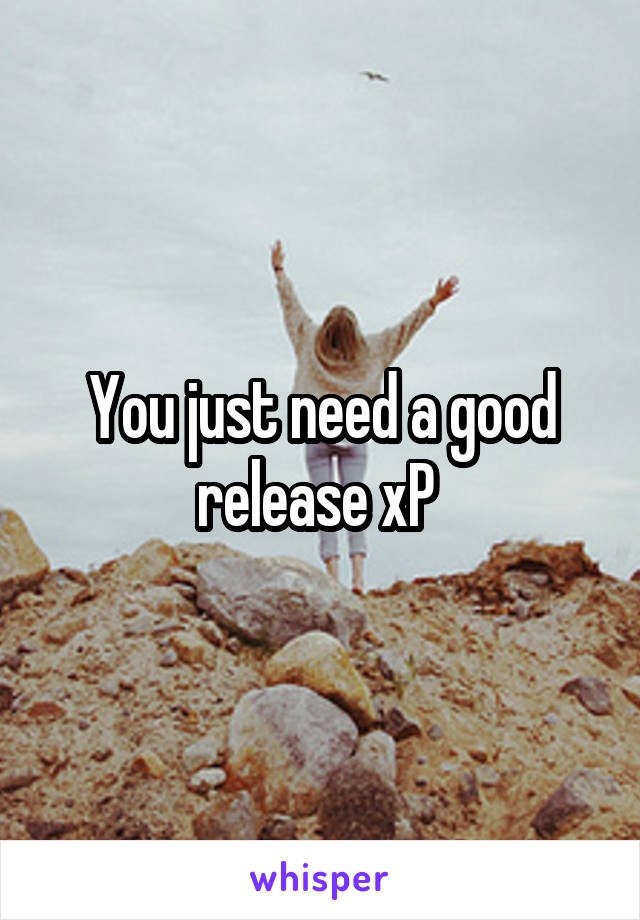 You just need a good release xP 
