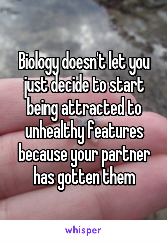 Biology doesn't let you just decide to start being attracted to unhealthy features because your partner has gotten them