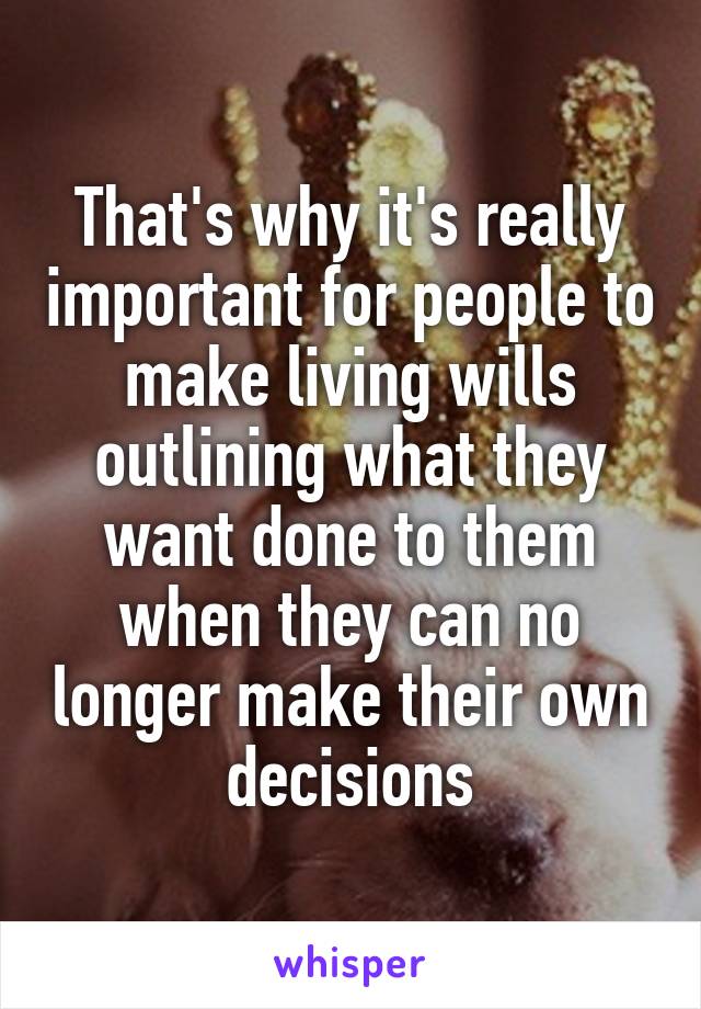 That's why it's really important for people to make living wills outlining what they want done to them when they can no longer make their own decisions