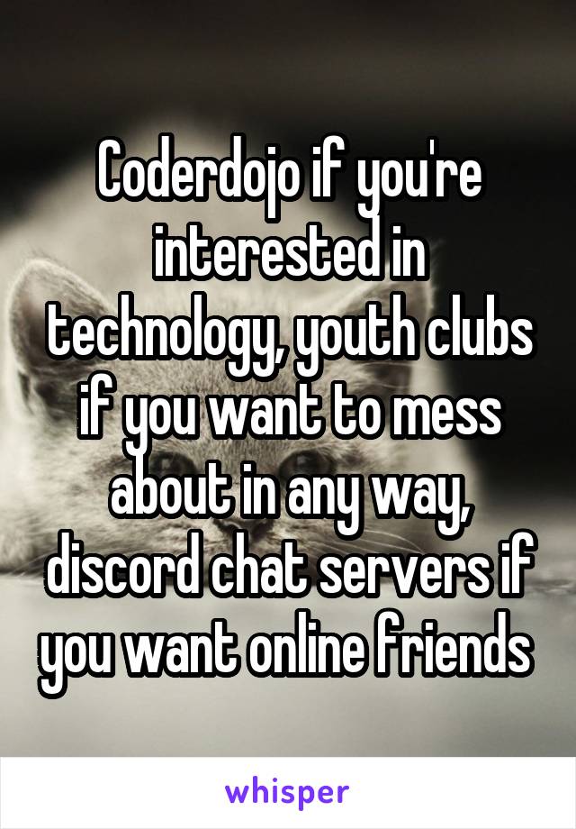Coderdojo if you're interested in technology, youth clubs if you want to mess about in any way, discord chat servers if you want online friends 