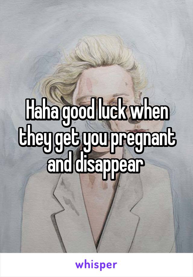 Haha good luck when they get you pregnant and disappear 