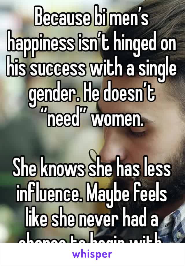 Because bi men’s happiness isn’t hinged on his success with a single gender. He doesn’t “need” women. 

She knows she has less influence. Maybe feels like she never had a chance to begin with. 