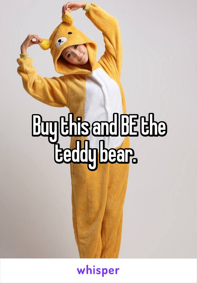 Buy this and BE the teddy bear.  