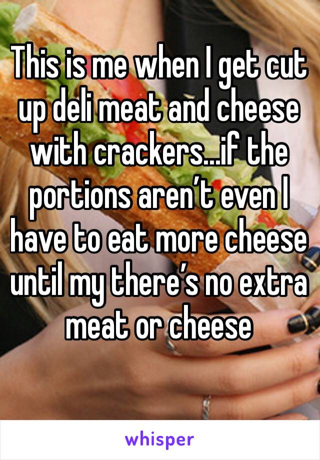 This is me when I get cut up deli meat and cheese with crackers...if the portions aren’t even I have to eat more cheese until my there’s no extra meat or cheese