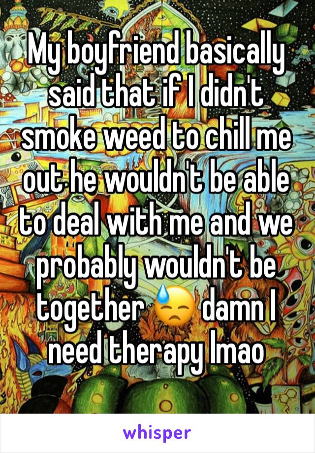 My boyfriend basically said that if I didn't smoke weed to chill me out he wouldn't be able to deal with me and we probably wouldn't be together 😓 damn I need therapy lmao