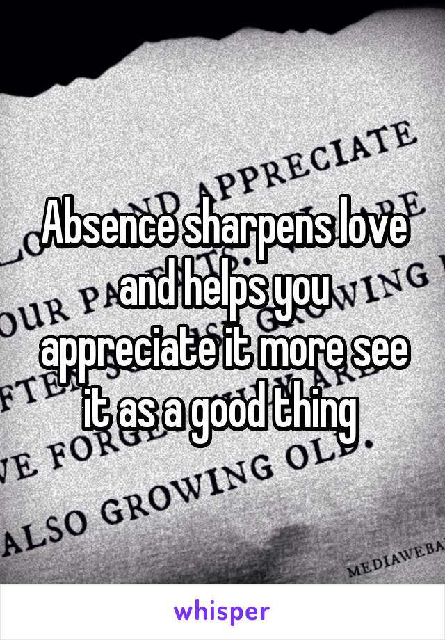 Absence sharpens love and helps you appreciate it more see it as a good thing 