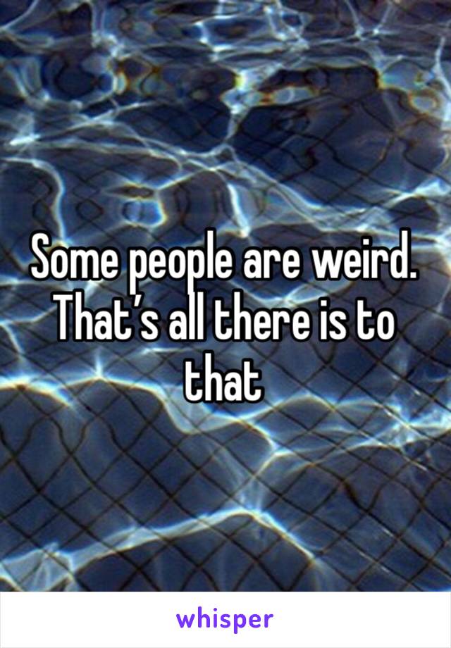 Some people are weird. That’s all there is to that