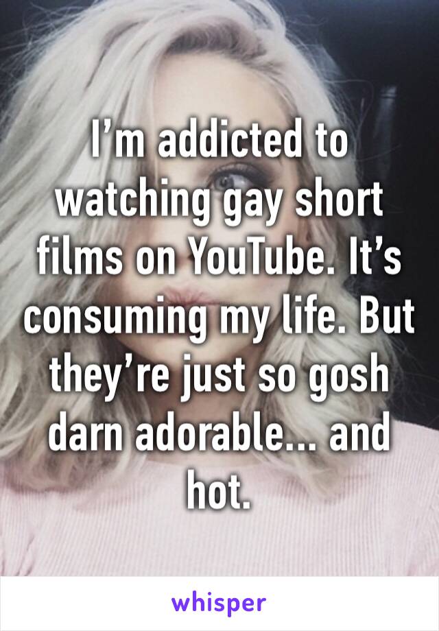 I’m addicted to watching gay short films on YouTube. It’s consuming my life. But they’re just so gosh darn adorable... and hot. 