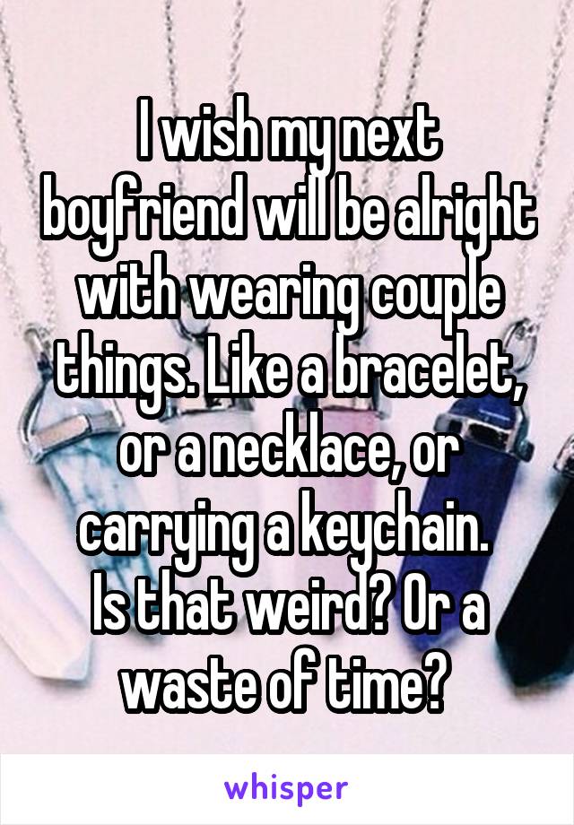 I wish my next boyfriend will be alright with wearing couple things. Like a bracelet, or a necklace, or carrying a keychain. 
Is that weird? Or a waste of time? 
