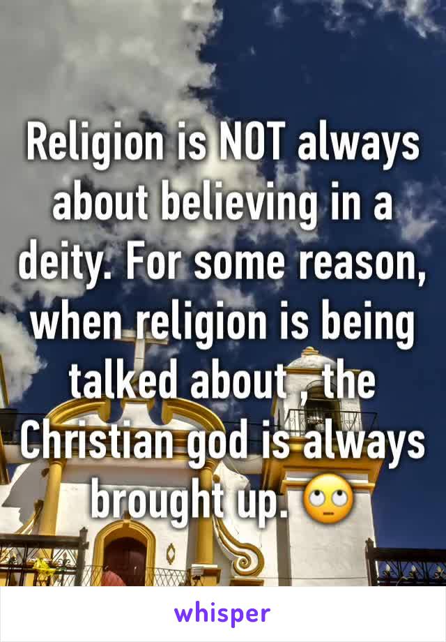 Religion is NOT always about believing in a deity. For some reason, when religion is being talked about , the Christian god is always brought up. 🙄