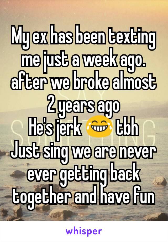 My ex has been texting me just a week ago. after we broke almost 2 years ago
He's jerk 😂 tbh
Just sing we are never ever getting back together and have fun