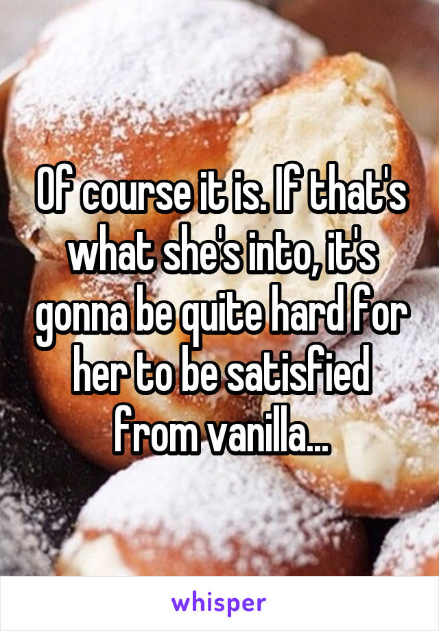 Of course it is. If that's what she's into, it's gonna be quite hard for her to be satisfied from vanilla...