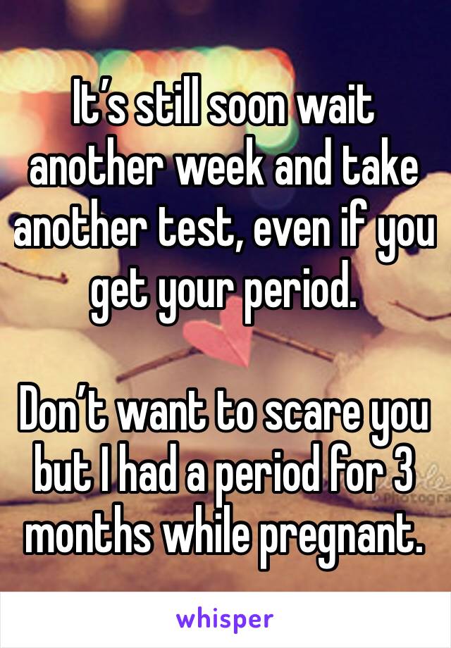 It’s still soon wait another week and take another test, even if you get your period.

Don’t want to scare you but I had a period for 3 months while pregnant.