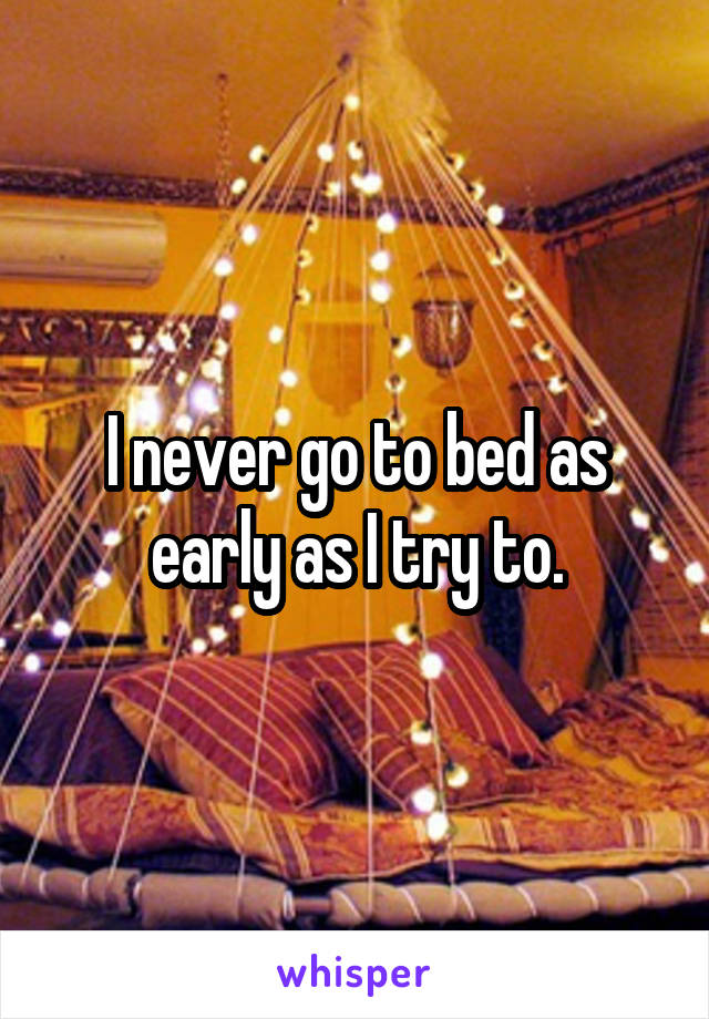 I never go to bed as early as I try to.