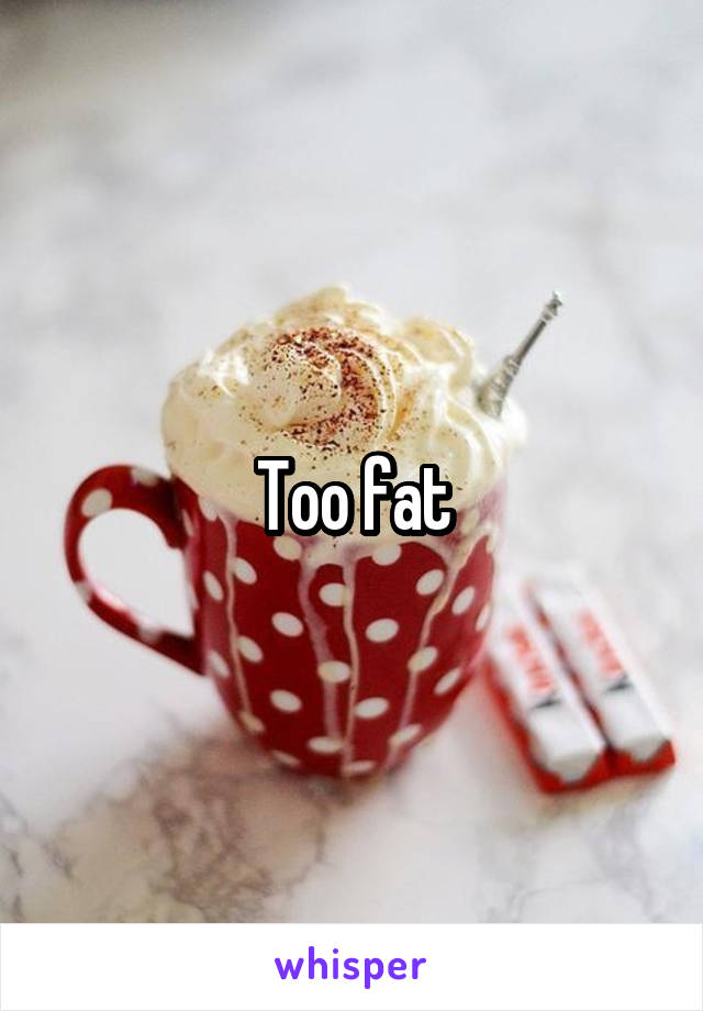 Too fat
