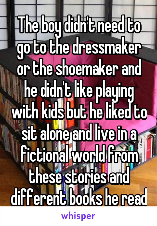 The boy didn't need to go to the dressmaker or the shoemaker and he didn't like playing with kids but he liked to sit alone and live in a fictional world from these stories and different books he read