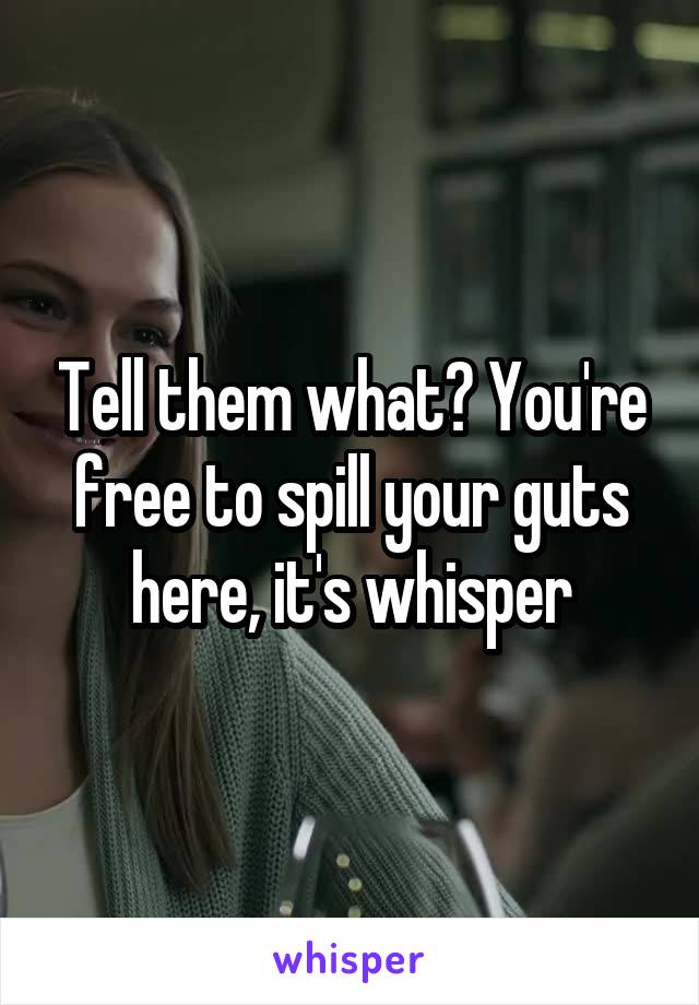 Tell them what? You're free to spill your guts here, it's whisper