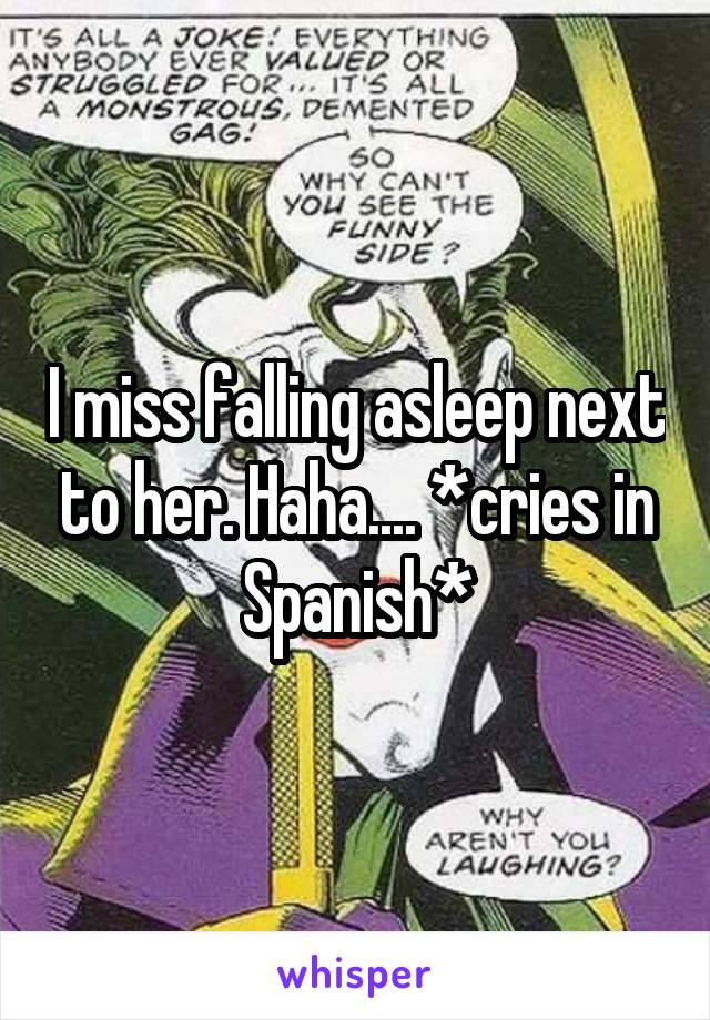 I miss falling asleep next to her. Haha.... *cries in Spanish*