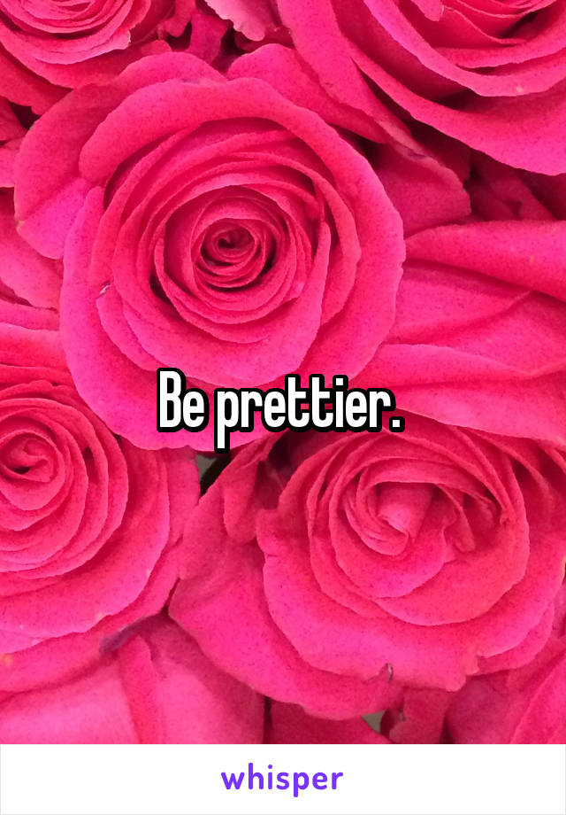 Be prettier. 