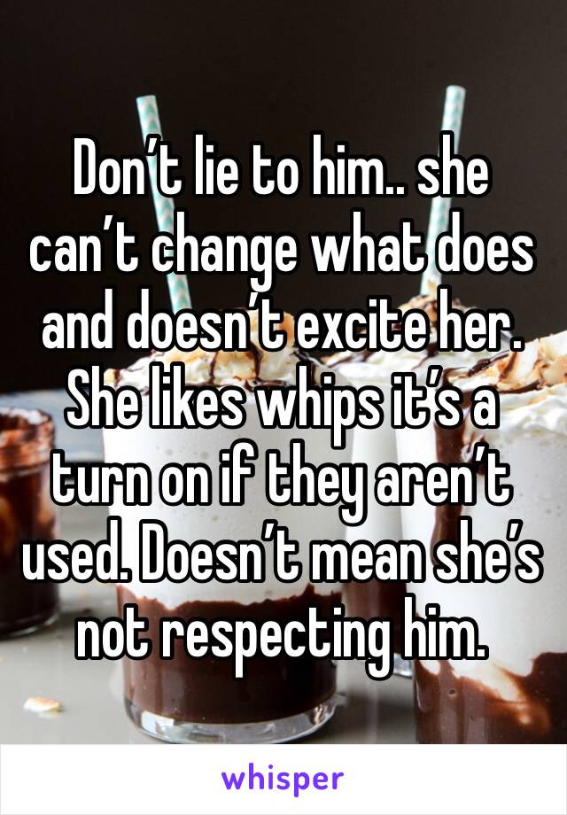 Don’t lie to him.. she can’t change what does and doesn’t excite her. She likes whips it’s a turn on if they aren’t used. Doesn’t mean she’s not respecting him.