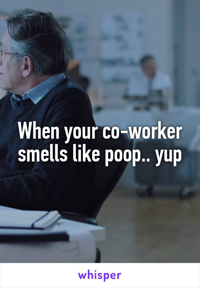 When your co-worker smells like poop.. yup