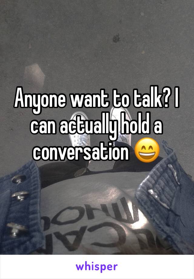 Anyone want to talk? I can actually hold a conversation 😄 