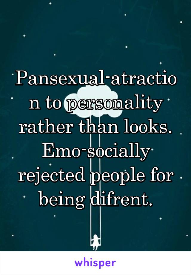 Pansexual-atraction to personality rather than looks.
Emo-socially rejected people for being difrent.