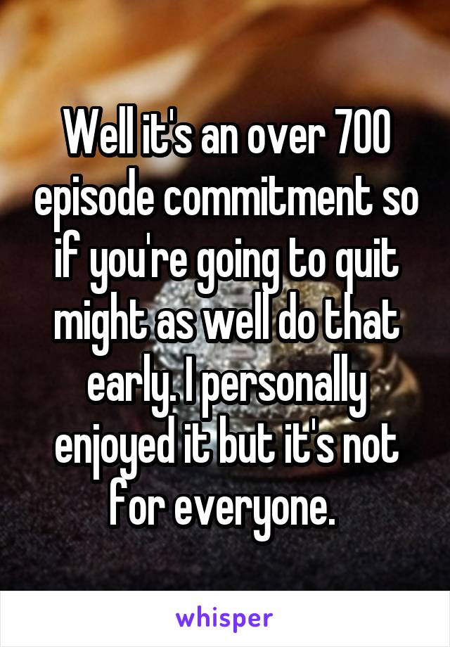 Well it's an over 700 episode commitment so if you're going to quit might as well do that early. I personally enjoyed it but it's not for everyone. 