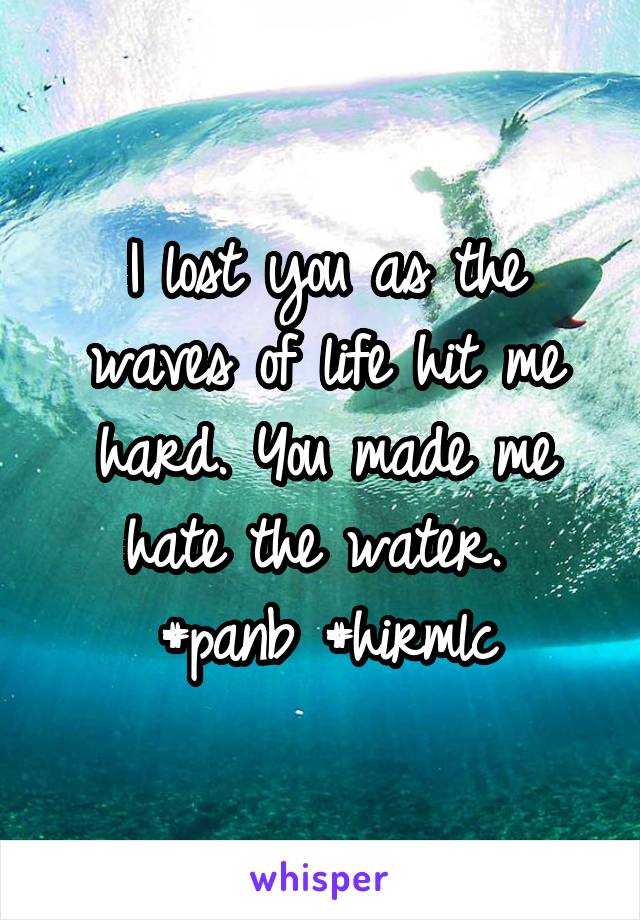 I lost you as the waves of life hit me hard. You made me hate the water. 
#panb #hirmlc